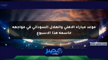 موعد مباراة الأهلي والهلال السوداني في مواجهة حاسمة هذا الأسبوع